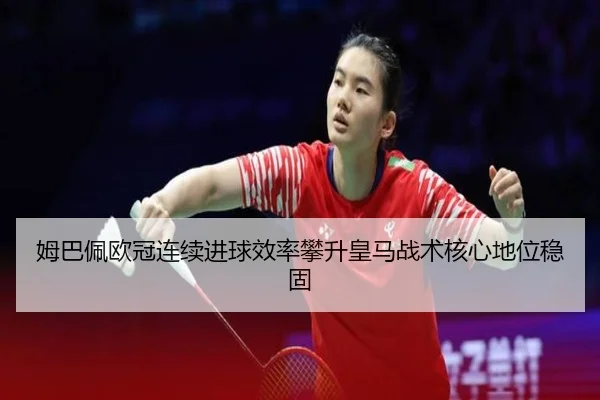 姆巴佩欧冠连续进球效率攀升皇马战术核心地位稳固